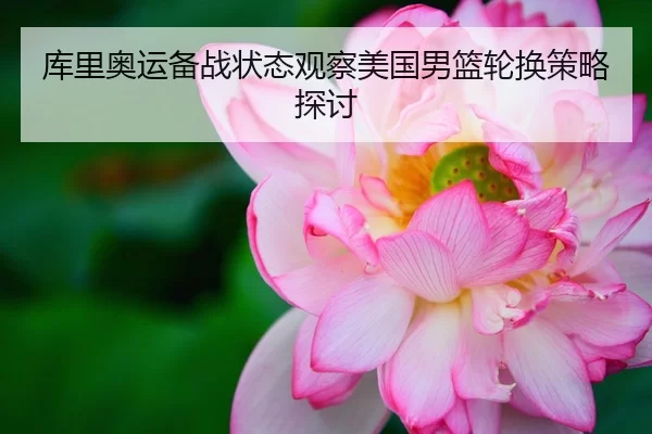库里奥运备战状态观察美国男篮轮换策略探讨