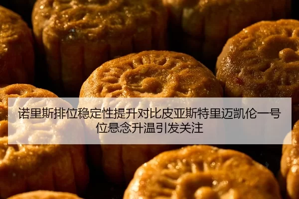 诺里斯排位稳定性提升对比皮亚斯特里迈凯伦一号位悬念升温引发关注