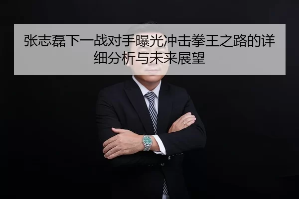 张志磊下一战对手曝光冲击拳王之路的详细分析与未来展望