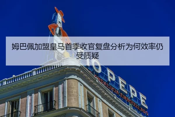 姆巴佩加盟皇马首季收官复盘分析为何效率仍受质疑