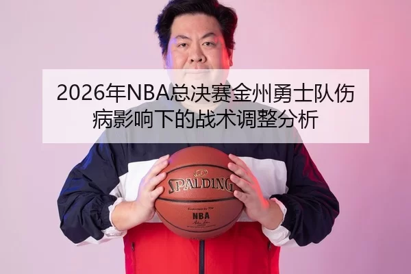 2026年NBA总决赛金州勇士队伤病影响下的战术调整分析