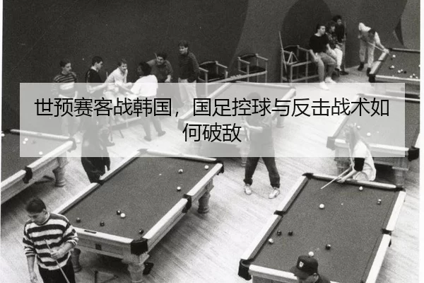 世预赛客战韩国，国足控球与反击战术如何破敌