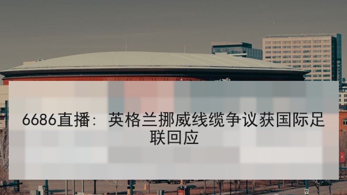 6686直播: 英格兰挪威线缆争议获国际足联回应