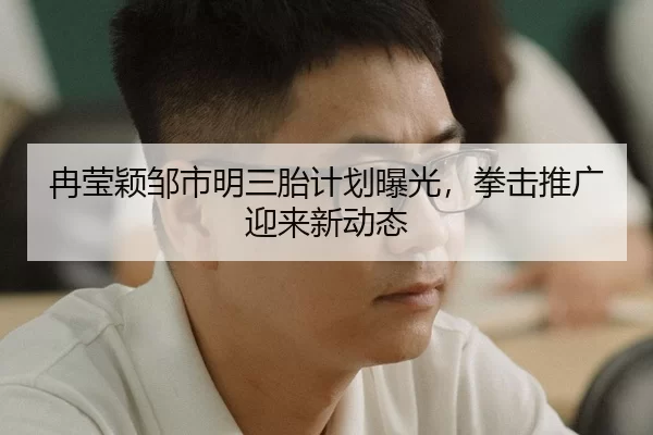 冉莹颖邹市明三胎计划曝光，拳击推广迎来新动态