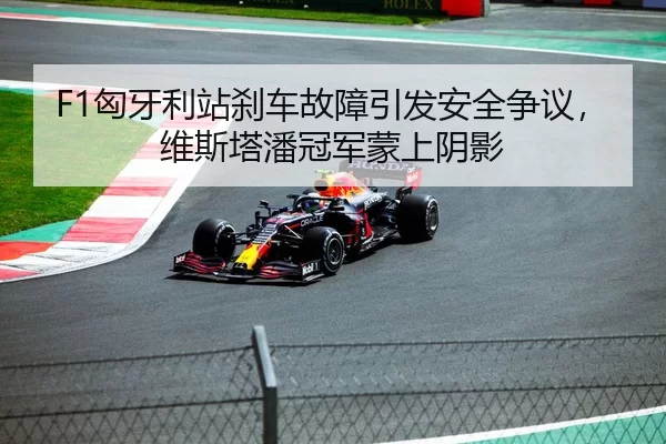 F1匈牙利站刹车故障引发安全争议，维斯塔潘冠军蒙上阴影