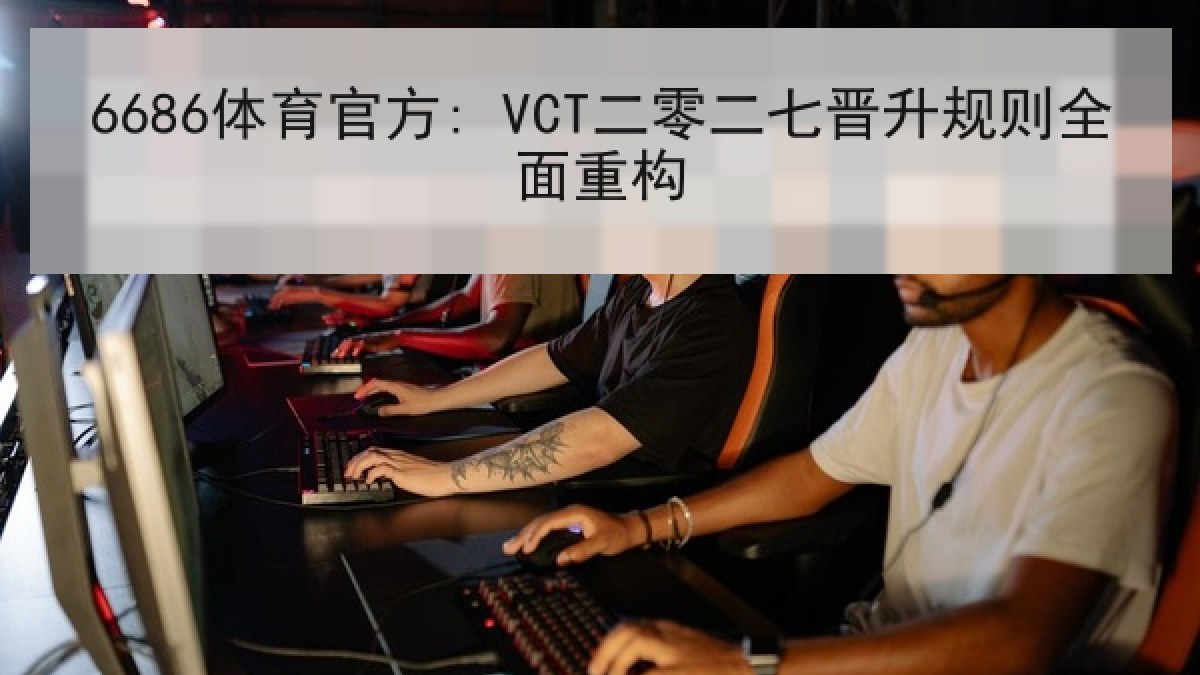 6686体育官方: VCT二零二七晋升规则全面重构 6686体育官方: VCT二零二七晋升规则全面重构
