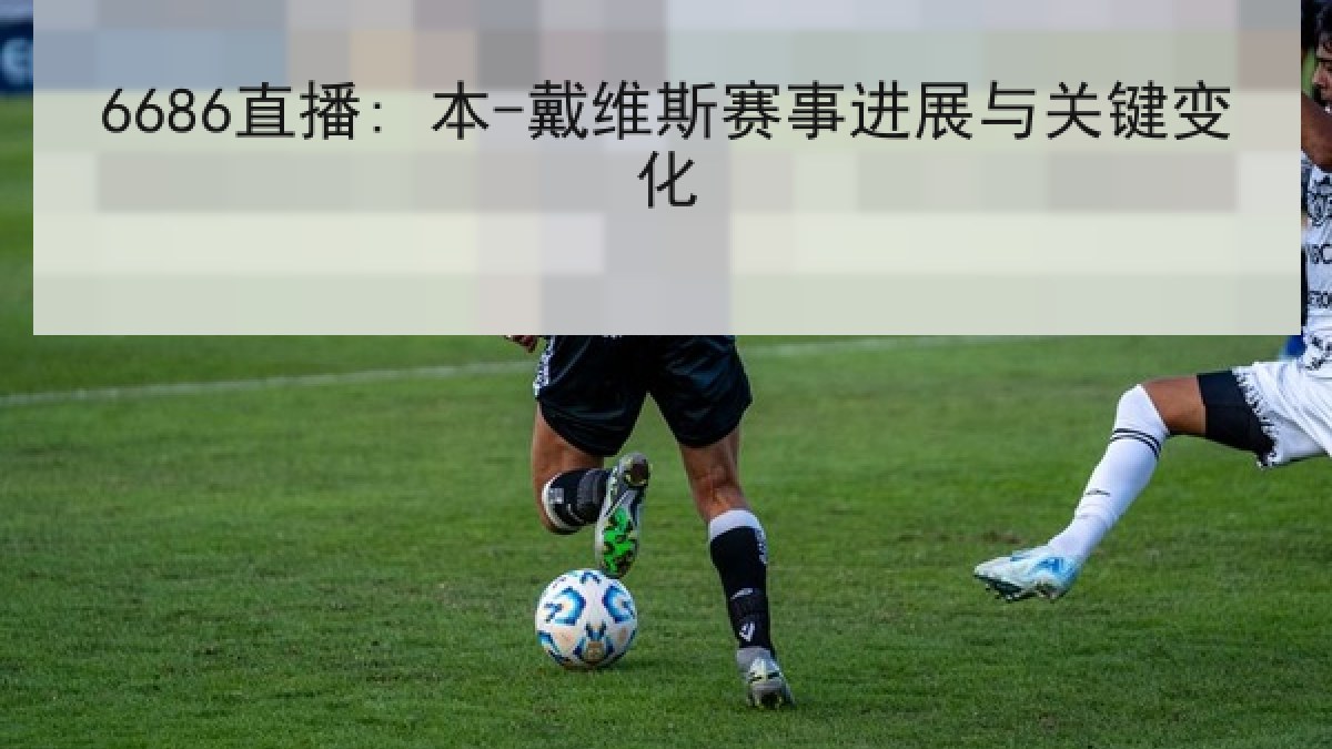 6686直播: 本-戴维斯赛事进展与关键变化