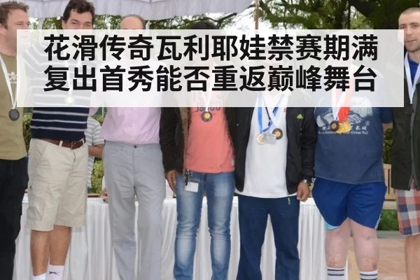花滑传奇瓦利耶娃禁赛期满复出首秀能否重返巅峰舞台