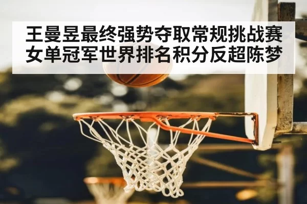 王曼昱最终强势夺取常规挑战赛女单冠军世界排名积分反超陈梦