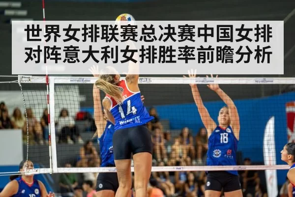 世界女排联赛总决赛中国女排对阵意大利女排胜率前瞻分析