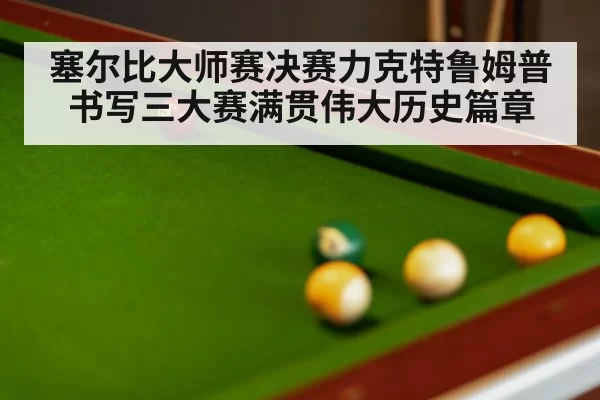 塞尔比大师赛决赛力克特鲁姆普书写三大赛满贯伟大历史篇章