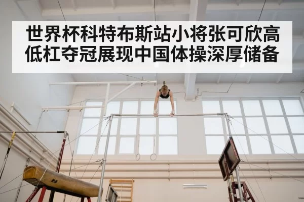 世界杯科特布斯站小将张可欣高低杠夺冠展现中国体操深厚储备
