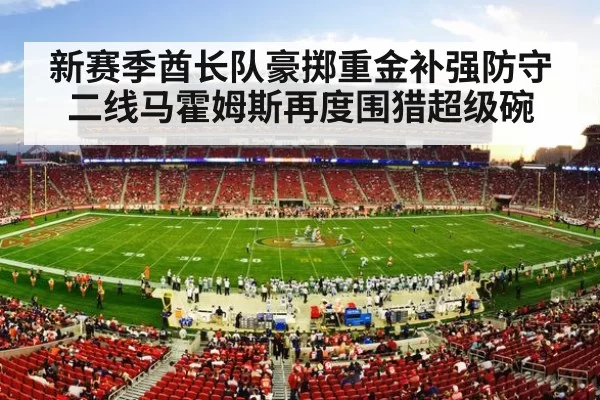 新赛季酋长队豪掷重金补强防守二线马霍姆斯再度围猎超级碗
