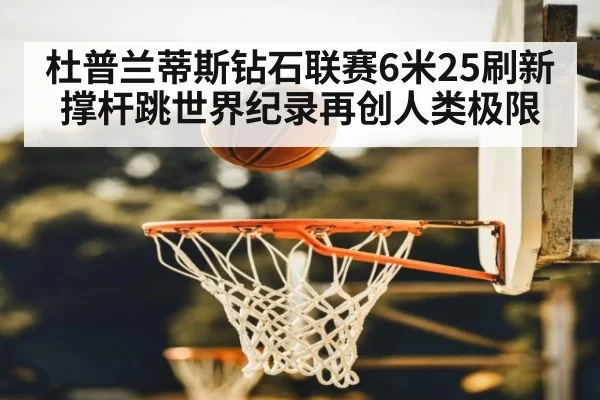 杜普兰蒂斯钻石联赛6米25刷新撑杆跳世界纪录再创人类极限