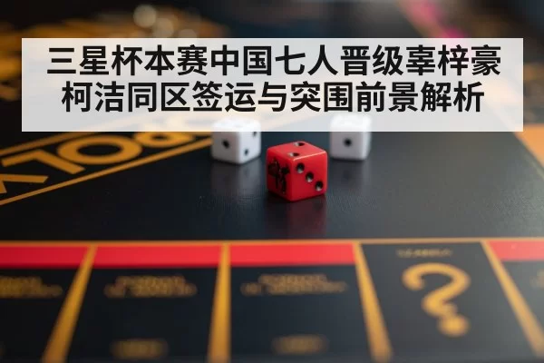 三星杯本赛中国七人晋级辜梓豪柯洁同区签运与突围前景解析