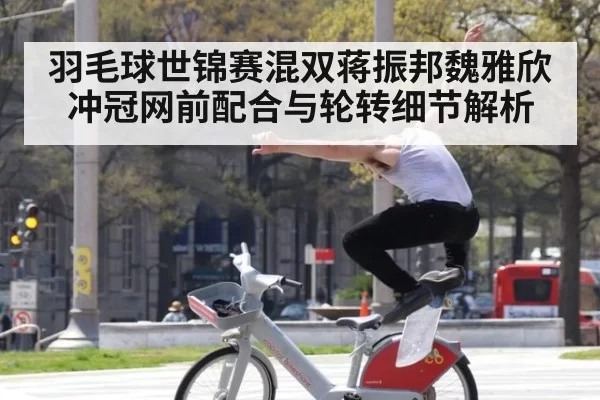 羽毛球世锦赛混双蒋振邦魏雅欣冲冠网前配合与轮转细节解析