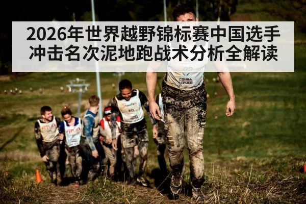 2026年世界越野锦标赛中国选手冲击名次泥地跑战术分析全解读